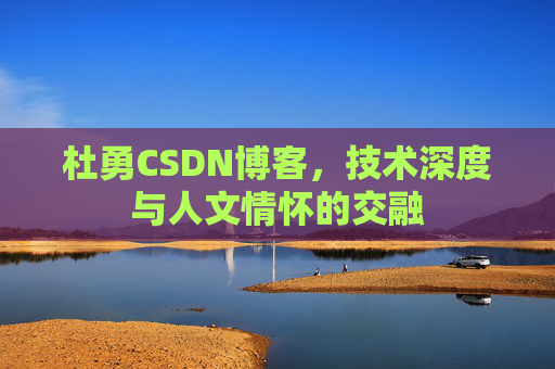 杜勇CSDN博客,技术深度与人文情怀的交融 杜勇CSDN博客,技术深度与人文情怀的交融